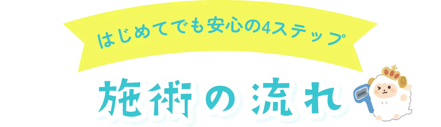 はじめてでも安心の4ステップ 施術の流れ