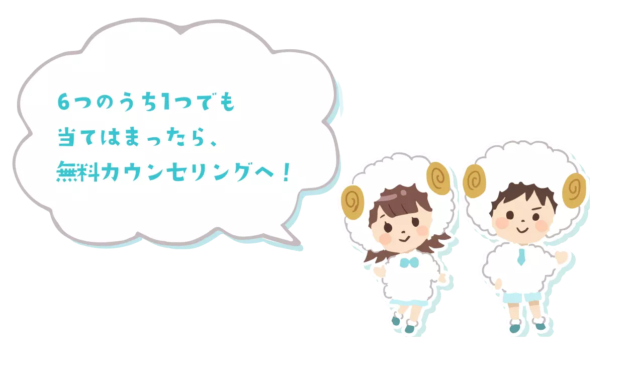 6つのうち1つでも当てはまったら、無料カウンセリングへ！